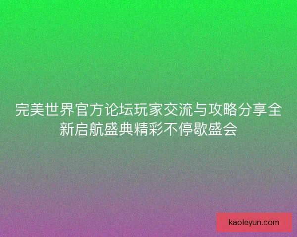 完美世界官方论坛玩家交流与攻略分享全新启航盛典精彩不停歇盛会 完美世界官方论坛玩家交流与攻略分享全新启航盛典精彩不停歇盛会