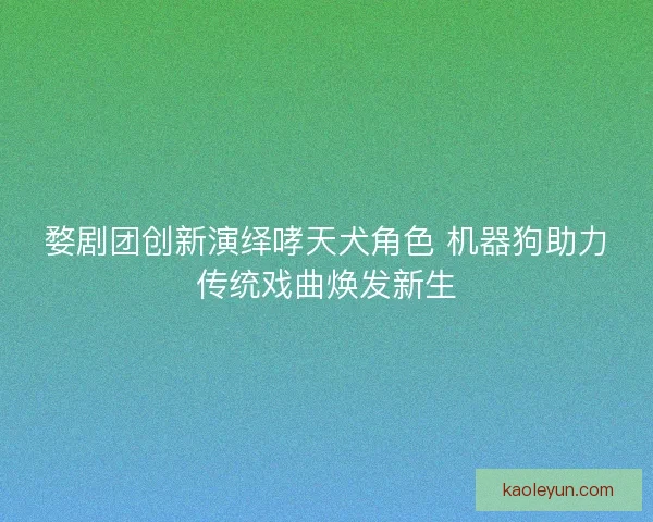 婺剧团创新演绎哮天犬角色 机器狗助力传统戏曲焕发新生