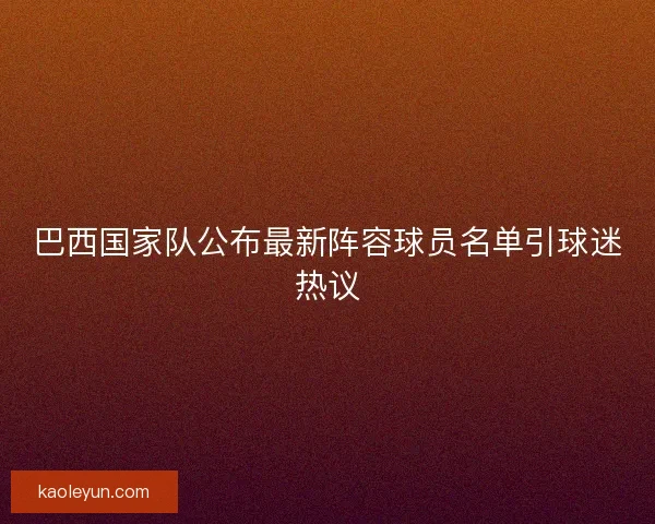 巴西国家队公布最新阵容球员名单引球迷热议