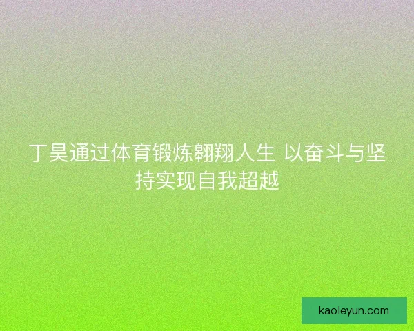 丁昊通过体育锻炼翱翔人生 以奋斗与坚持实现自我超越