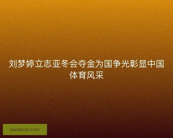 刘梦婷立志亚冬会夺金为国争光彰显中国体育风采