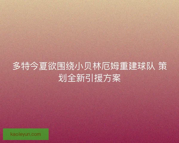 多特今夏欲围绕小贝林厄姆重建球队 策划全新引援方案